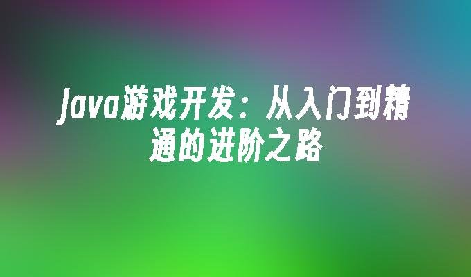 Java游戏开发：从入门到精通的进阶之路