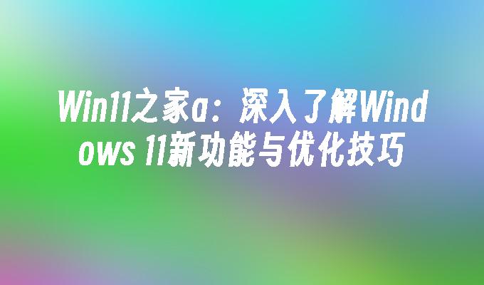 Win11之家a：深入了解Windows 11新功能与优化技巧