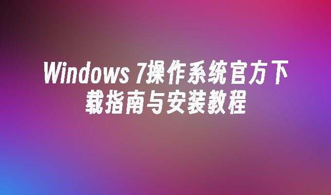 Windows 7操作系统官方下载指南与安装教程