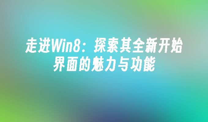 走进Win8：探索其全新开始界面的魅力与功能