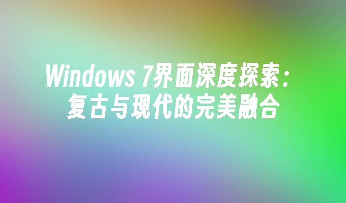 Windows 7界面深度探索：复古与现代的完美融合