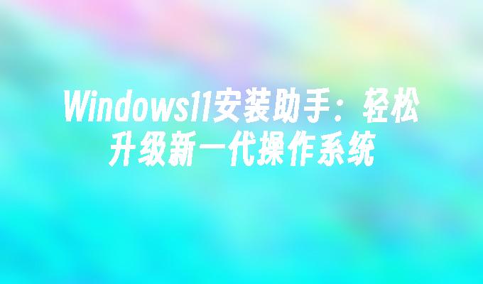 Windows11安装助手：轻松升级新一代操作系统