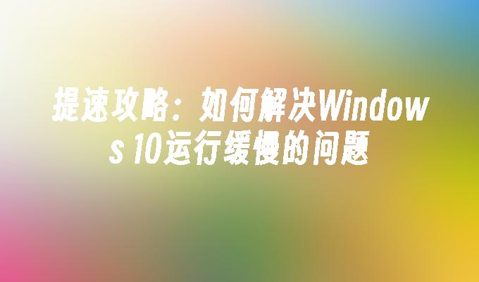 提速攻略：如何解决Windows 10运行缓慢的问题