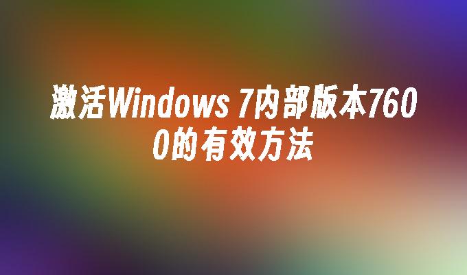 激活Windows 7内部版本7600的有效方法