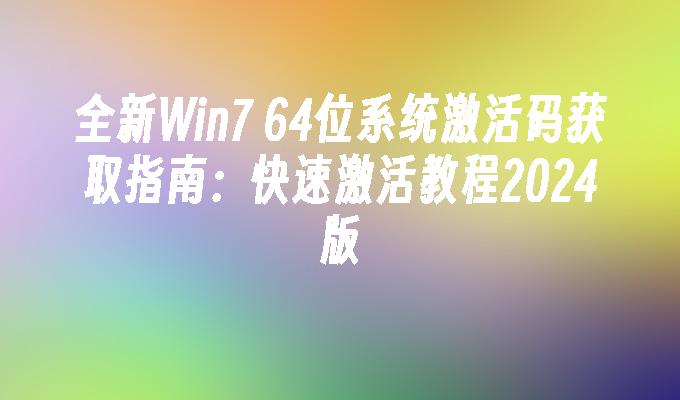 全新Win7 64位系统激活码获取指南：快速激活教程2024版