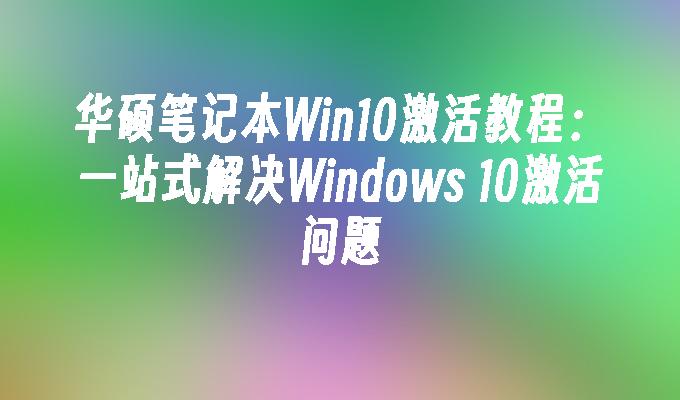 华硕笔记本Win10激活教程：一站式解决Windows 10激活问题