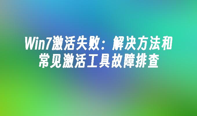 Win7激活失败：解决方法和常见激活工具故障排查