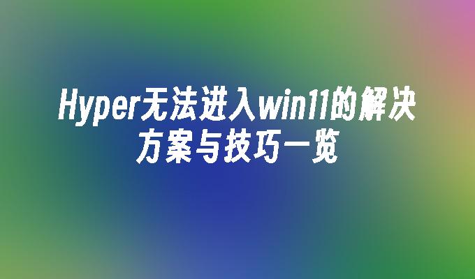 Hyper无法进入win11的解决方案与技巧一览