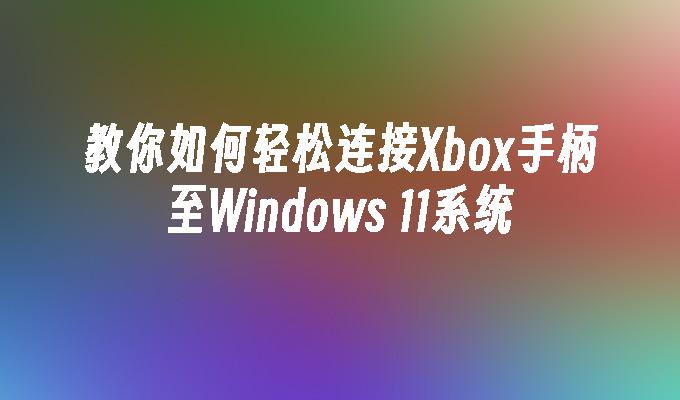 教你如何轻松连接Xbox手柄至Windows 11系统