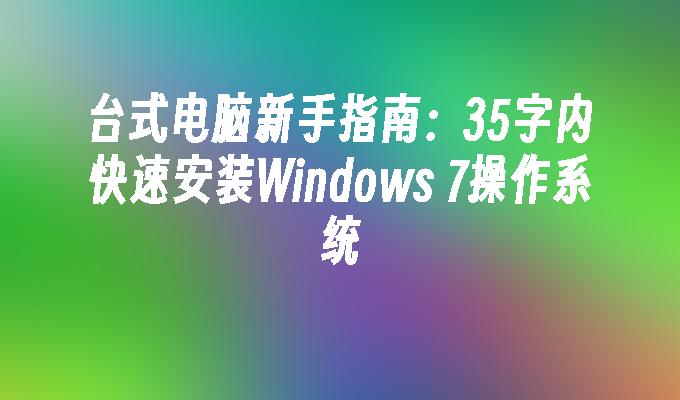 台式电脑新手指南：35字内快速安装Windows 7操作系统