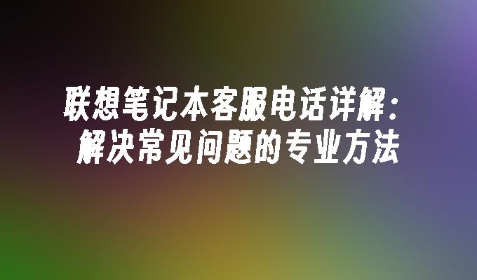 联想笔记本客服电话详解：解决常见问题的专业方法