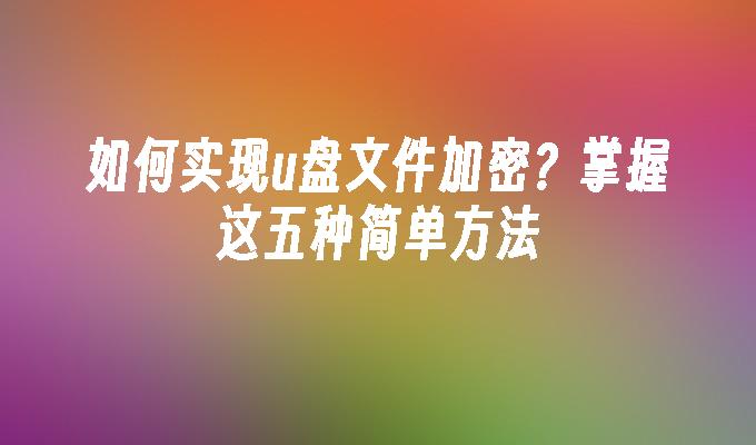 如何实现u盘文件加密？掌握这五种简单方法