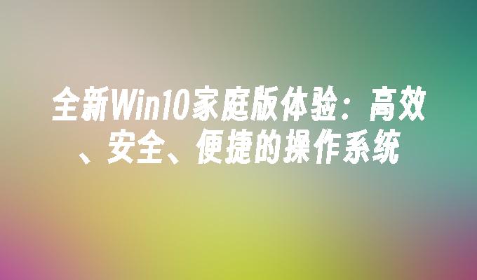 全新Win10家庭版体验：高效、安全、便捷的操作系统