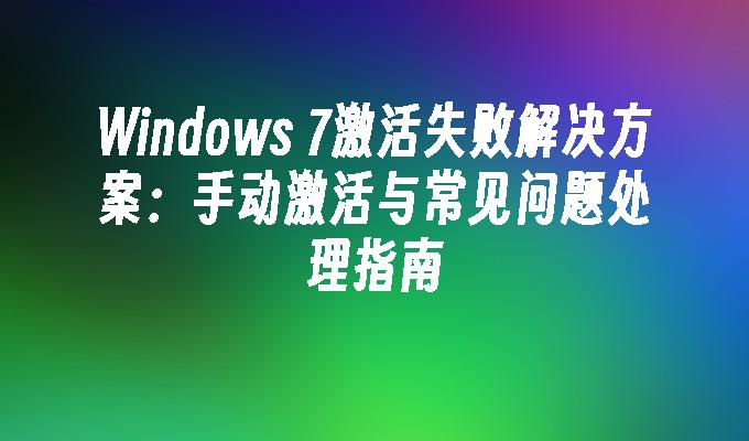 Windows 7激活失败解决方案：手动激活与常见问题处理指南