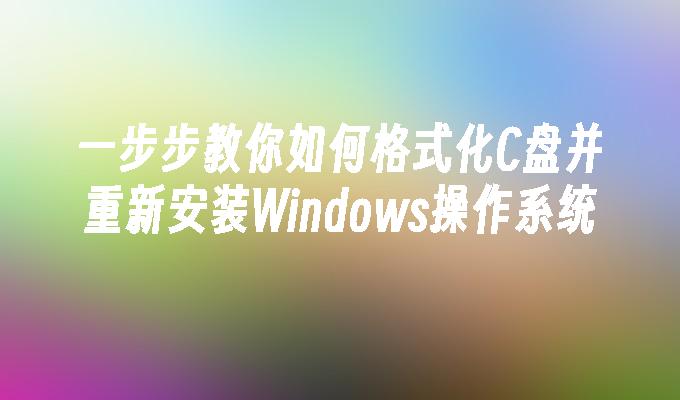 一步步教你如何格式化C盘并重新安装Windows操作系统