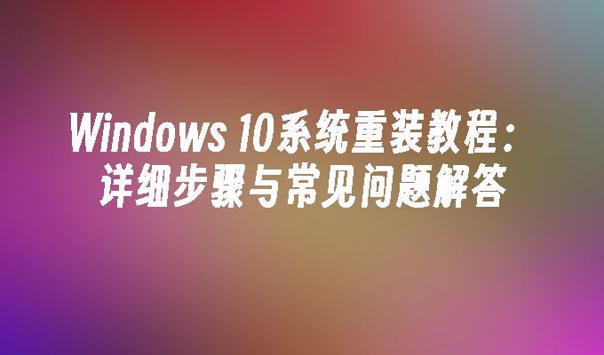 Windows 10系统重装教程：详细步骤与常见问题解答