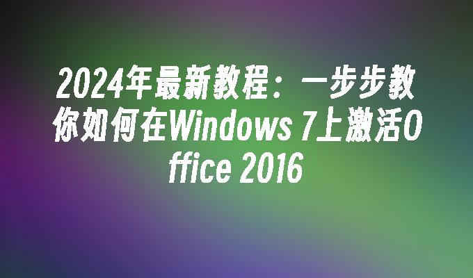 2024年最新教程：一步步教你如何在Windows 7上激活Office 2016