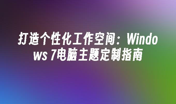 打造个性化工作空间：Windows 7电脑主题定制指南