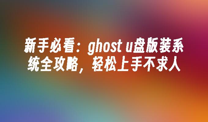 新手必看：ghost u盘版装系统全攻略，轻松上手不求人