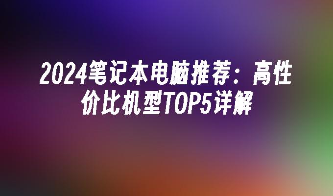 2024笔记本电脑推荐：高性价比机型TOP5详解