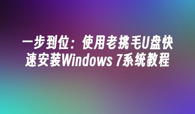 一步到位：使用老挑毛U盘快速安装Windows 7系统教程