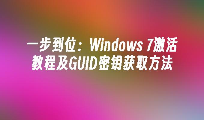 一步到位：Windows 7激活教程及GUID密钥获取方法