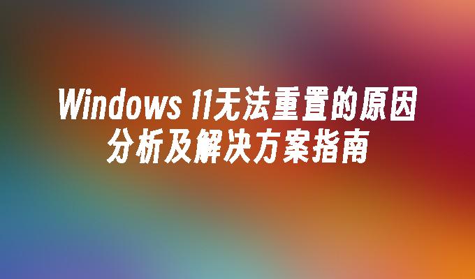 Windows 11无法重置的原因分析及解决方案指南