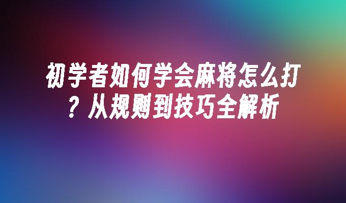 初学者如何学会麻将怎么打？从规则到技巧全解析