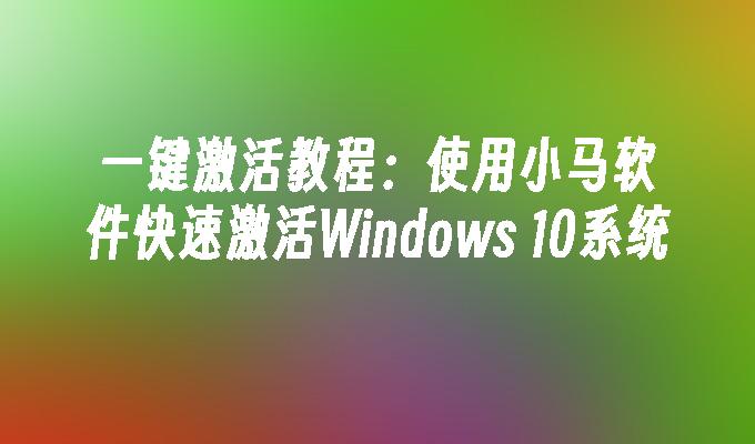 一键激活教程：使用小马软件快速激活Windows 10系统