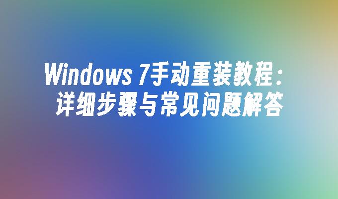 Windows 7手动重装教程：详细步骤与常见问题解答