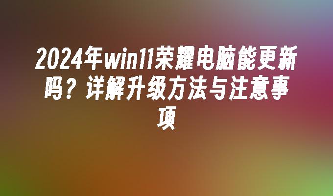 2024年win11荣耀电脑能更新吗？详解升级方法与注意事项