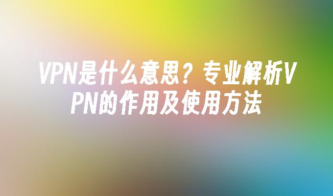 VPN是什么意思？专业解析VPN的作用及使用方法