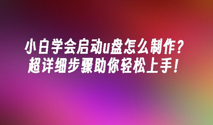 小白学会启动u盘怎么制作？超详细步骤助你轻松上手！