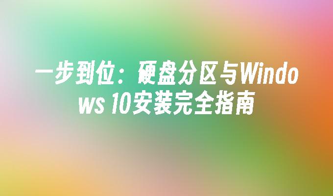 一步到位：硬盘分区与Windows 10安装完全指南