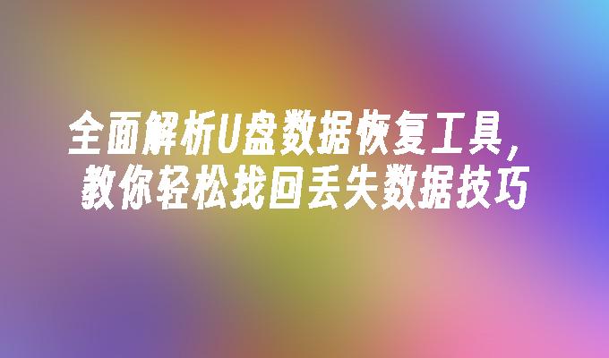 全面解析U盘数据恢复工具，教你轻松找回丢失数据技巧