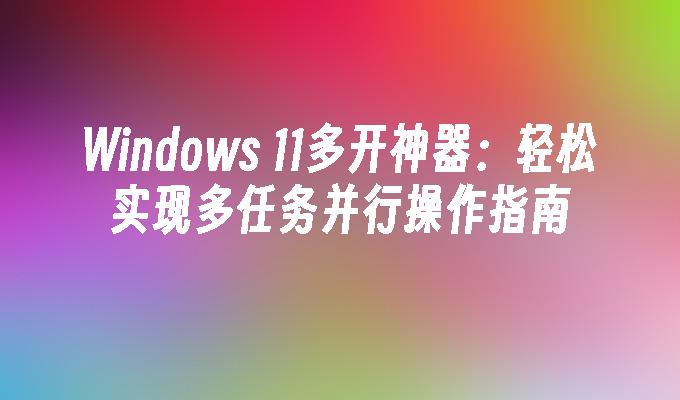 Windows 11多开神器：轻松实现多任务并行操作指南