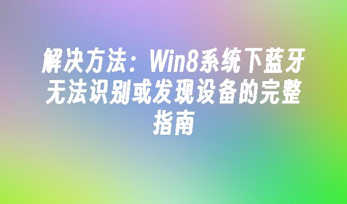 解决方法：Win8系统下蓝牙无法识别或发现设备的完整指南