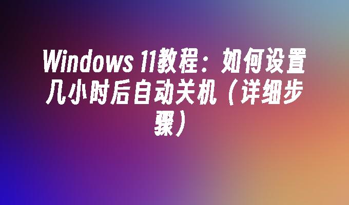 Windows 11教程：如何设置几小时后自动关机（详细步骤）