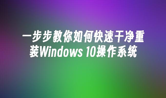 一步步教你如何快速干净重装Windows 10操作系统