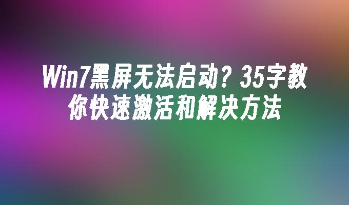 Win7黑屏无法启动？35字教你快速激活和解决方法