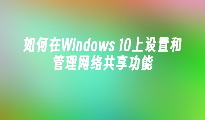 如何在Windows 10上设置和管理网络共享功能