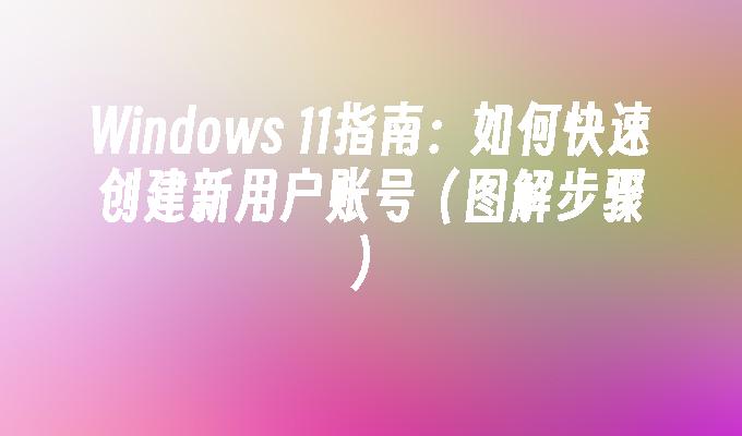 Windows 11指南：如何快速创建新用户账号（图解步骤）