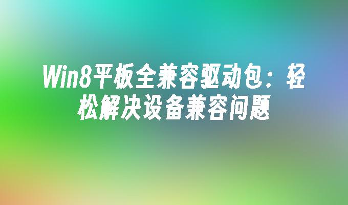 Win8平板全兼容驱动包：轻松解决设备兼容问题