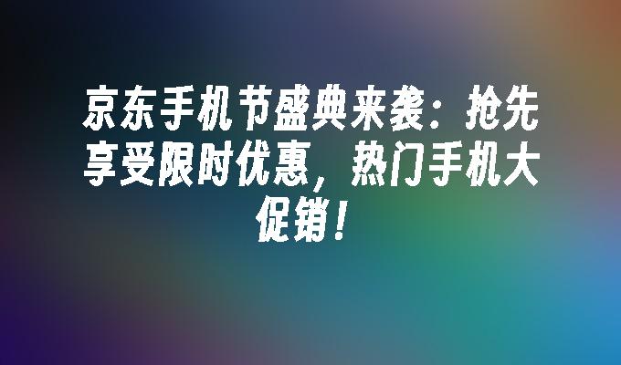 京东手机节盛典来袭：抢先享受限时优惠，热门手机大促销！