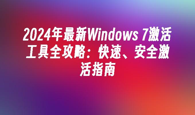 2024年最新Windows 7激活工具全攻略：快速、安全激活指南