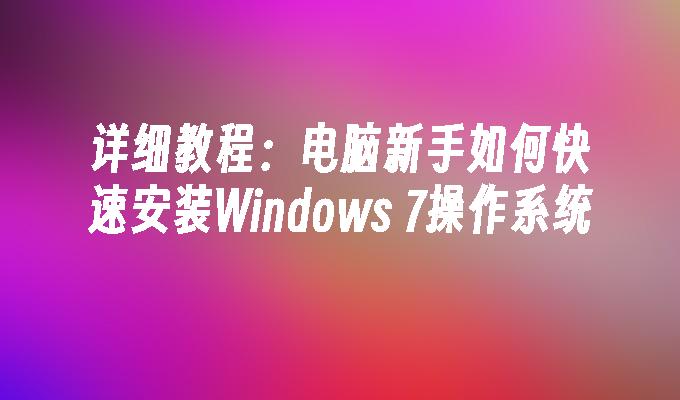 详细教程：电脑新手如何快速安装Windows 7操作系统