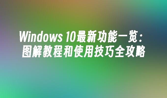 Windows 10最新功能一览：图解教程和使用技巧全攻略