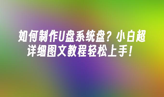 如何制作U盘系统盘？小白超详细图文教程轻松上手！