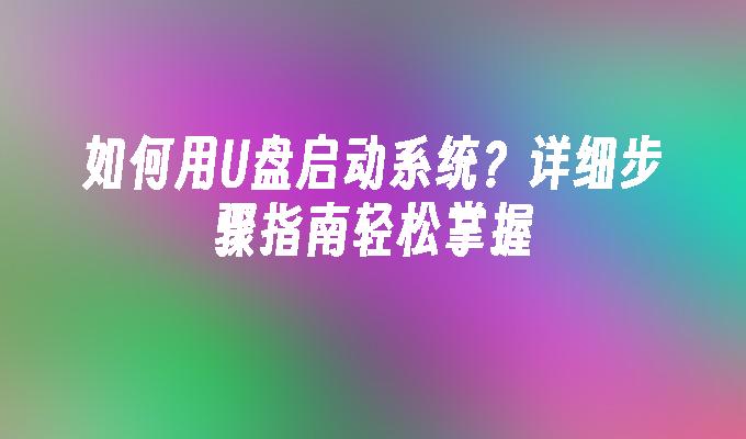 如何用U盘启动系统？详细步骤指南轻松掌握