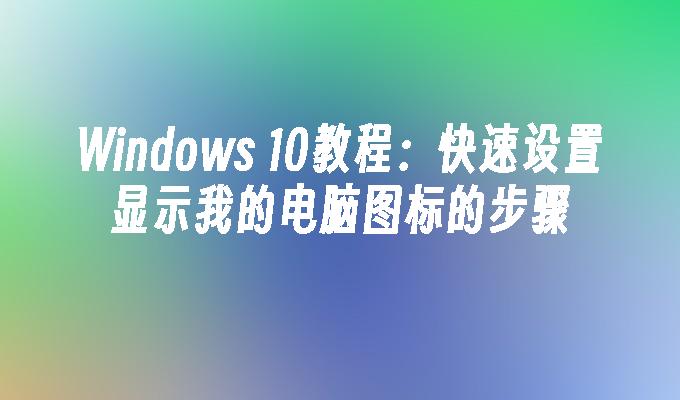 Windows 10教程：快速设置显示我的电脑图标的步骤